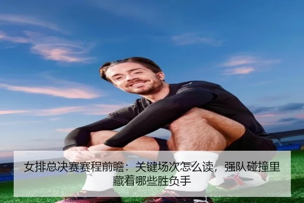 女排总决赛赛程前瞻：关键场次怎么读，强队碰撞里藏着哪些胜负手 - huatihui